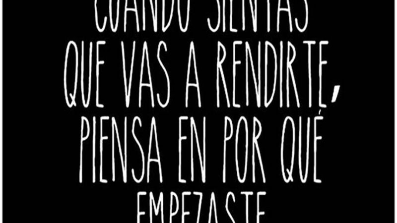 Cuando sientas que vas a rendirte, pensá en por que empezaste.